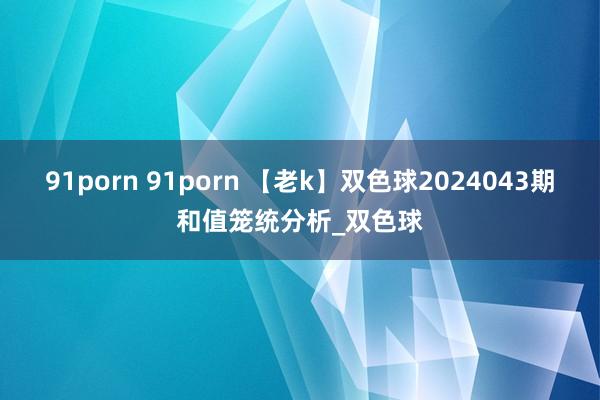 91porn 91porn 【老k】双色球2024043期和值笼统分析_双色球