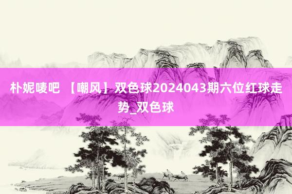 朴妮唛吧 【嘲风】双色球2024043期六位红球走势_双色球