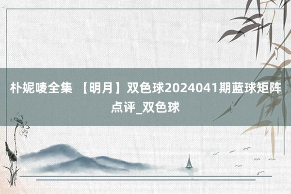 朴妮唛全集 【明月】双色球2024041期蓝球矩阵点评_双色球