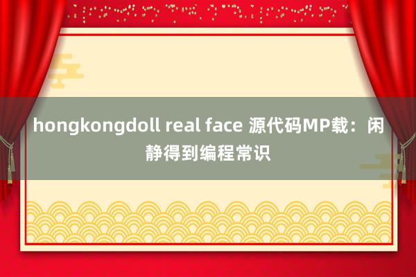 hongkongdoll real face 源代码MP载：闲静得到编程常识