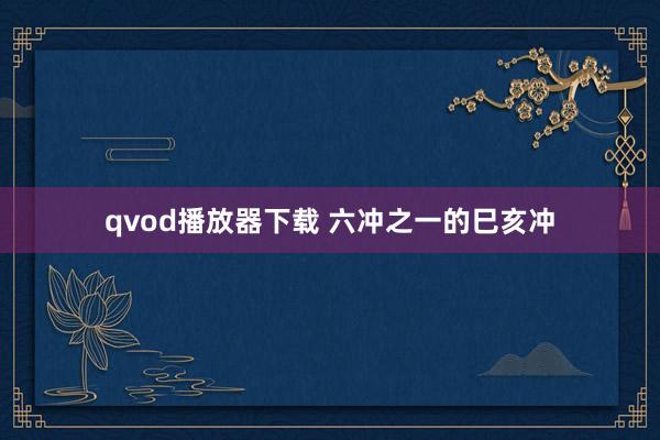 qvod播放器下载 六冲之一的巳亥冲