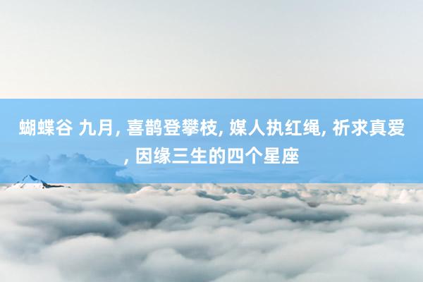 蝴蝶谷 九月， 喜鹊登攀枝， 媒人执红绳， 祈求真爱， 因缘三生的四个星座