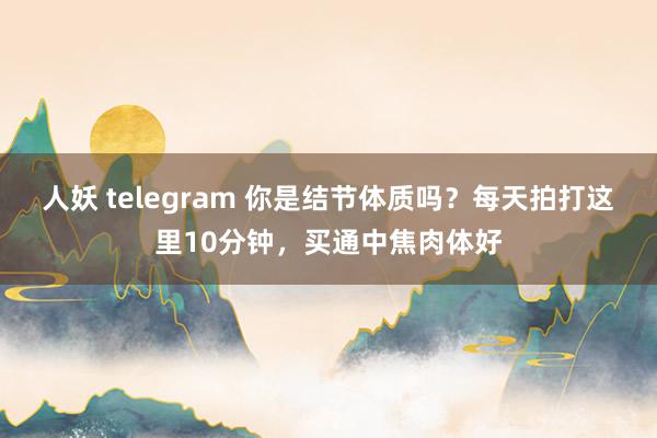 人妖 telegram 你是结节体质吗？每天拍打这里10分钟，买通中焦肉体好