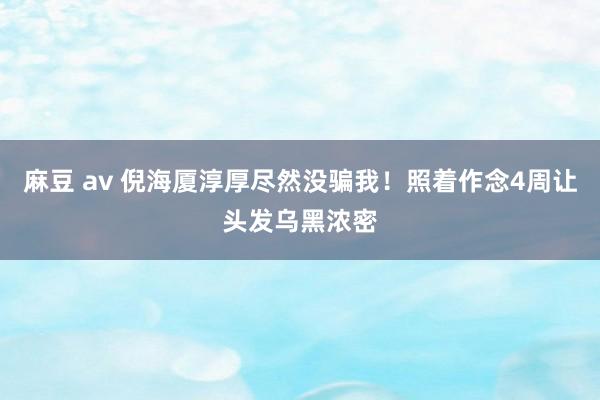 麻豆 av 倪海厦淳厚尽然没骗我！照着作念4周让头发乌黑浓密