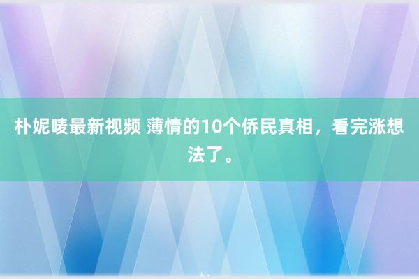 朴妮唛最新视频 薄情的10个侨民真相，看完涨想法了。