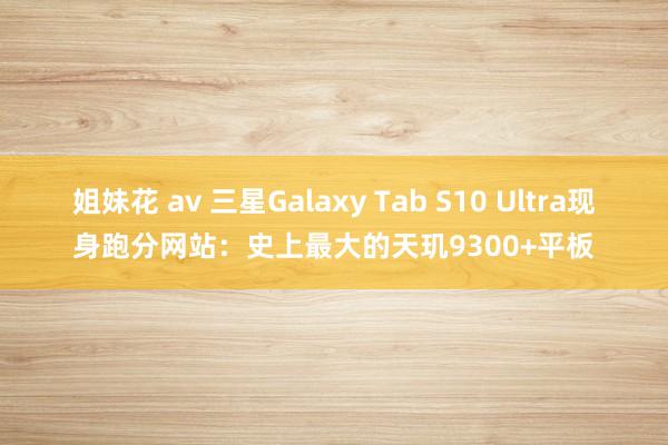 姐妹花 av 三星Galaxy Tab S10 Ultra现身跑分网站：史上最大的天玑9300+平板