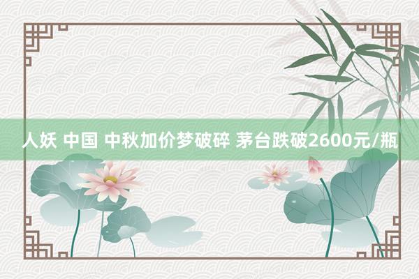 人妖 中国 中秋加价梦破碎 茅台跌破2600元/瓶