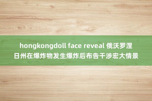 hongkongdoll face reveal 俄沃罗涅日州在爆炸物发生爆炸后布告干涉宏大情景