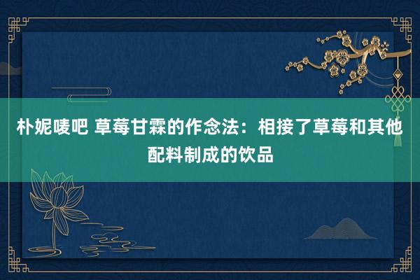 朴妮唛吧 草莓甘霖的作念法：相接了草莓和其他配料制成的饮品