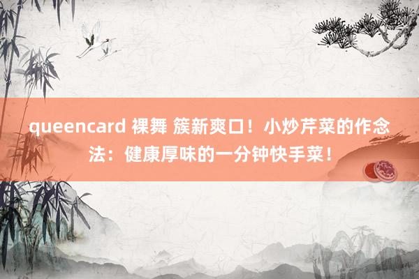 queencard 裸舞 簇新爽口！小炒芹菜的作念法：健康厚味的一分钟快手菜！