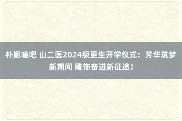 朴妮唛吧 山二医2024级更生开学仪式：芳华筑梦新期间 雕饰奋进新征途！