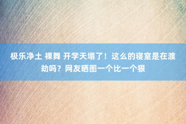 极乐净土 裸舞 开学天塌了！这么的寝室是在渡劫吗？网友晒图一个比一个狠