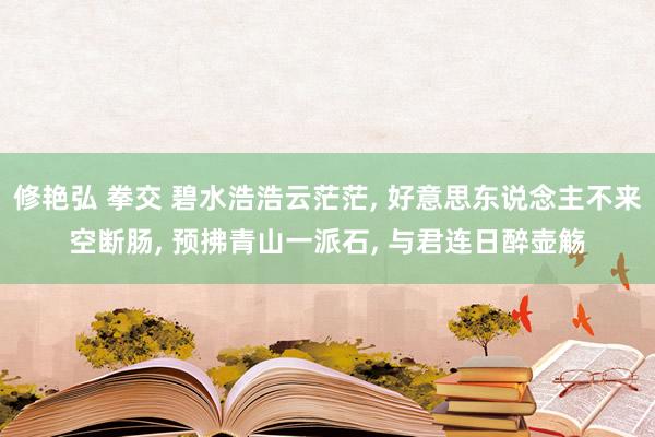 修艳弘 拳交 碧水浩浩云茫茫， 好意思东说念主不来空断肠， 预拂青山一派石， 与君连日醉壶觞