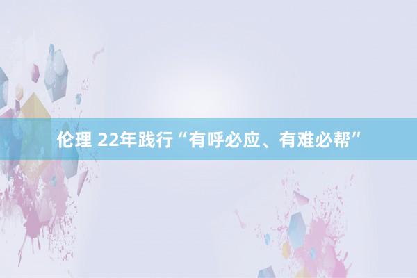 伦理 22年践行“有呼必应、有难必帮”