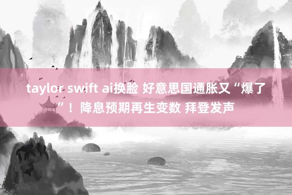 taylor swift ai换脸 好意思国通胀又“爆了”！降息预期再生变数 拜登发声