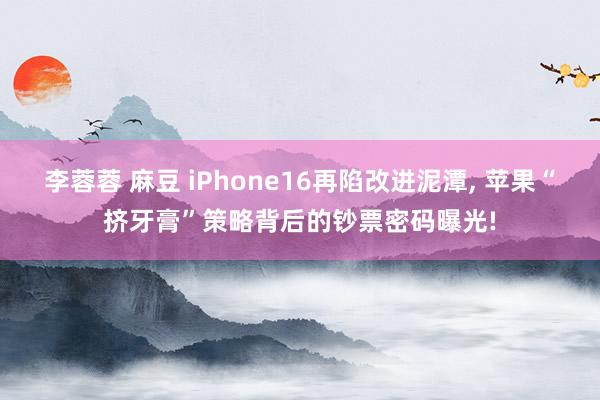 李蓉蓉 麻豆 iPhone16再陷改进泥潭， 苹果“挤牙膏”策略背后的钞票密码曝光!