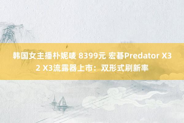 韩国女主播朴妮唛 8399元 宏碁Predator X32 X3流露器上市：双形式刷新率