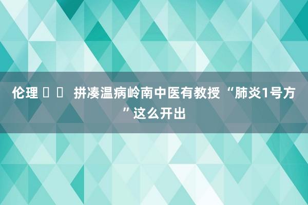 伦理 		 拼凑温病岭南中医有教授 “肺炎1号方”这么开出