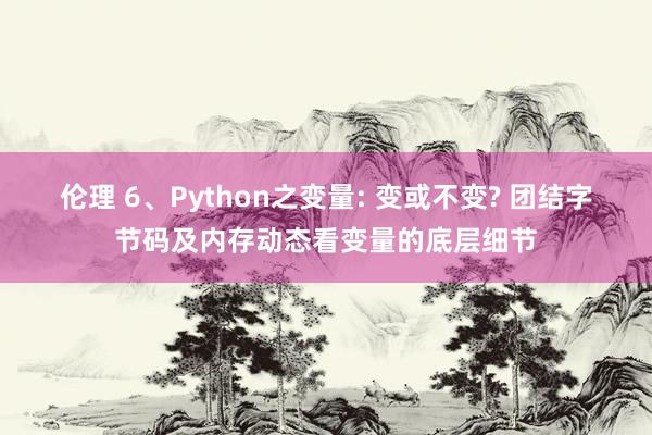 伦理 6、Python之变量: 变或不变? 团结字节码及内存动态看变量的底层细节