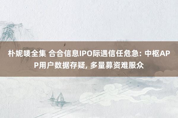 朴妮唛全集 合合信息IPO际遇信任危急: 中枢APP用户数据存疑， 多量募资难服众