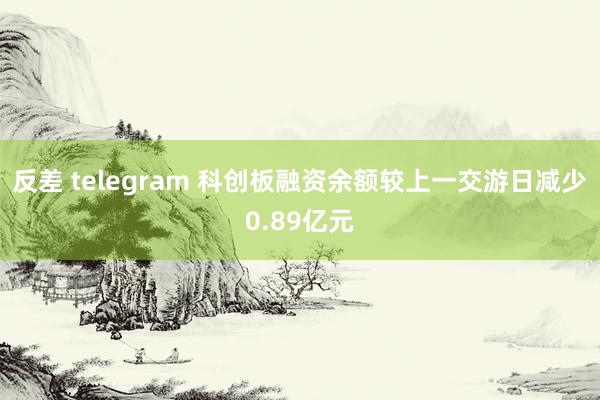 反差 telegram 科创板融资余额较上一交游日减少0.89亿元