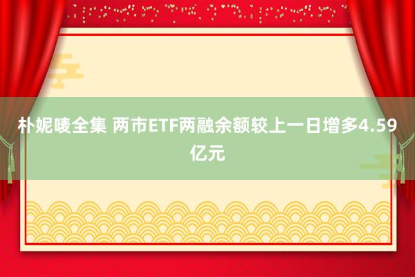 朴妮唛全集 两市ETF两融余额较上一日增多4.59亿元