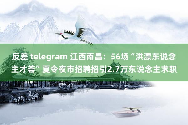 反差 telegram 江西南昌：56场“洪漂东说念主才荟”夏令夜市招聘招引2.7万东说念主求职