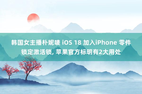 韩国女主播朴妮唛 iOS 18 加入iPhone 零件锁定激活锁， 苹果官方标明有2大用处