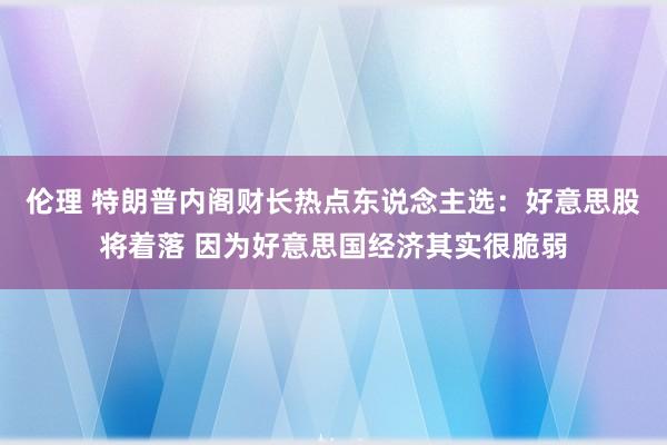 伦理 特朗普内阁财长热点东说念主选：好意思股将着落 因为好意思国经济其实很脆弱