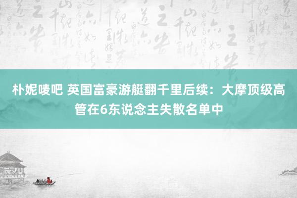 朴妮唛吧 英国富豪游艇翻千里后续：大摩顶级高管在6东说念主失散名单中