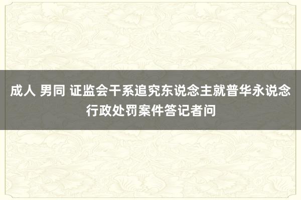 成人 男同 证监会干系追究东说念主就普华永说念行政处罚案件答记者问