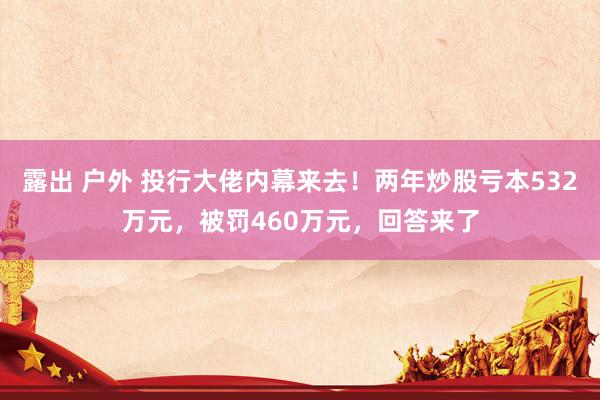 露出 户外 投行大佬内幕来去！两年炒股亏本532万元，被罚460万元，回答来了