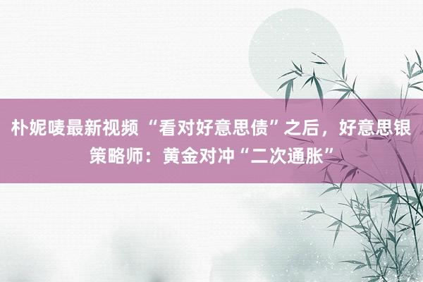 朴妮唛最新视频 “看对好意思债”之后，好意思银策略师：黄金对冲“二次通胀”