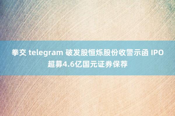 拳交 telegram 破发股恒烁股份收警示函 IPO超募4.6亿国元证券保荐