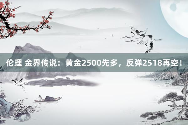 伦理 金界传说：黄金2500先多，反弹2518再空！