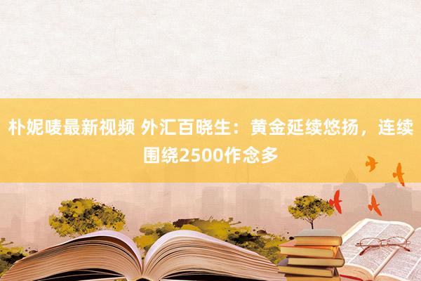 朴妮唛最新视频 外汇百晓生：黄金延续悠扬，连续围绕2500作念多