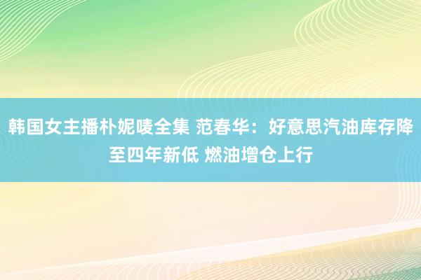 韩国女主播朴妮唛全集 范春华：好意思汽油库存降至四年新低 燃油增仓上行