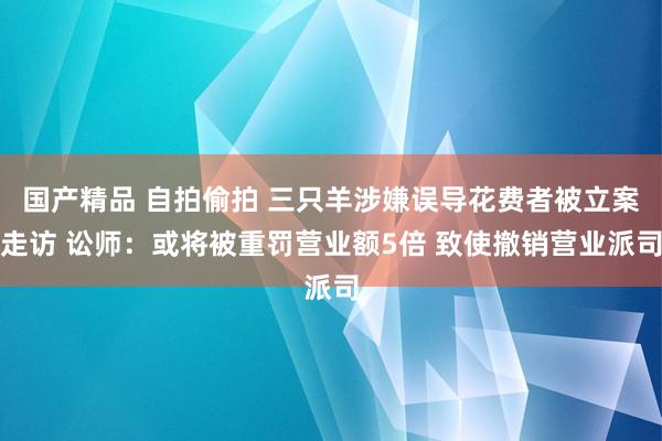 国产精品 自拍偷拍 三只羊涉嫌误导花费者被立案走访 讼师：或将被重罚营业额5倍 致使撤销营业派司