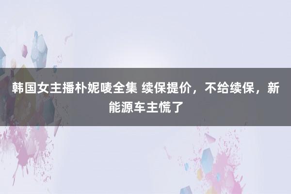 韩国女主播朴妮唛全集 续保提价，不给续保，新能源车主慌了