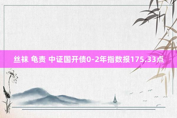 丝袜 龟责 中证国开债0-2年指数报175.33点