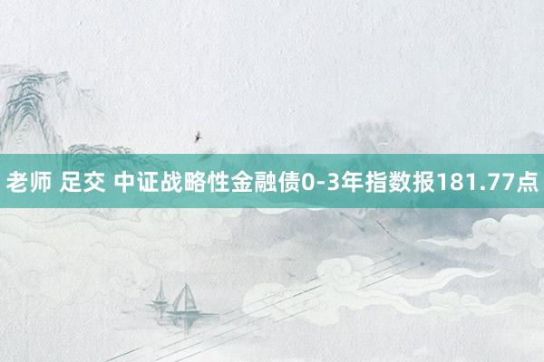 老师 足交 中证战略性金融债0-3年指数报181.77点