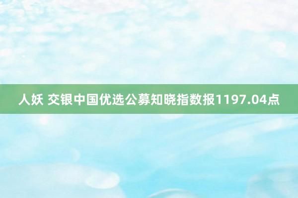 人妖 交银中国优选公募知晓指数报1197.04点