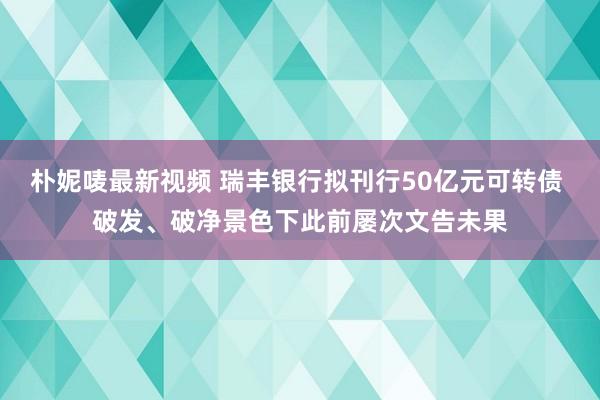 朴妮唛最新视频 瑞丰银行拟刊行50亿元可转债 破发、破净景色下此前屡次文告未果