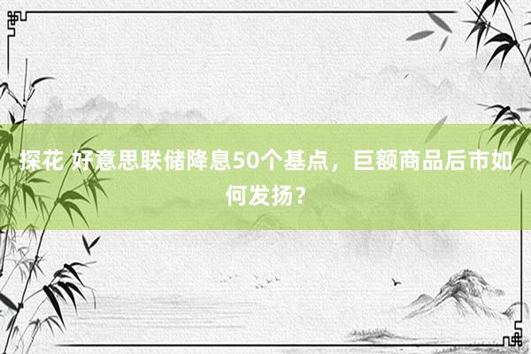 探花 好意思联储降息50个基点，巨额商品后市如何发扬？