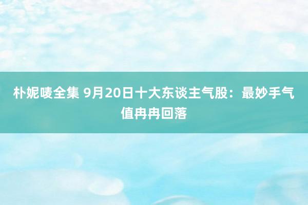 朴妮唛全集 9月20日十大东谈主气股：最妙手气值冉冉回落