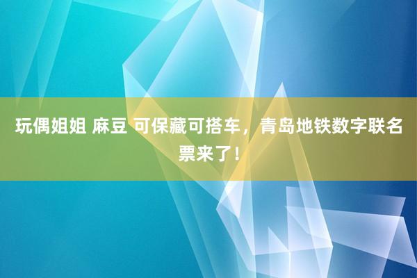 玩偶姐姐 麻豆 可保藏可搭车，青岛地铁数字联名票来了！