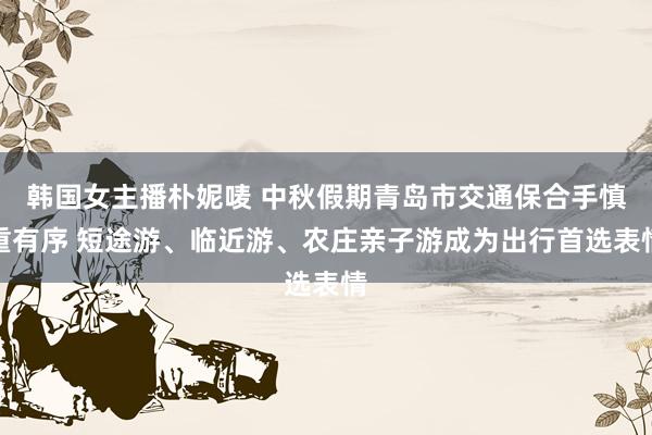 韩国女主播朴妮唛 中秋假期青岛市交通保合手慎重有序 短途游、临近游、农庄亲子游成为出行首选表情