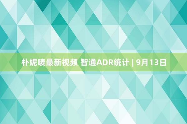 朴妮唛最新视频 智通ADR统计 | 9月13日