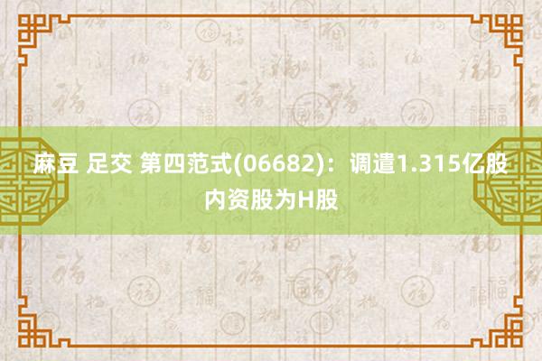 麻豆 足交 第四范式(06682)：调遣1.315亿股内资股为H股