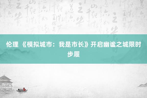 伦理 《模拟城市：我是市长》开启幽谧之城限时步履